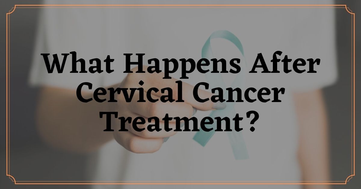 What Happens After Cervical Cancer Treatment? Journey Forward